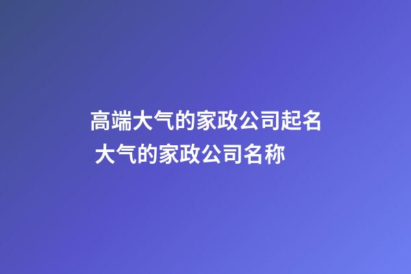 高端大气的家政公司起名 大气的家政公司名称-第1张-公司起名-玄机派